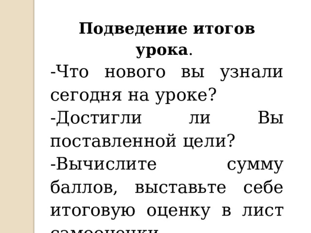 Подведение итогов урока . -Что нового вы узнали сегодня на уроке? Достигли ли Вы поставленной цели? -Вычислите сумму баллов, выставьте себе итоговую оценку в лист самооценки. 