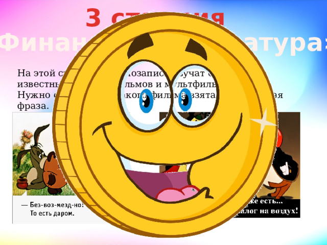 3 станция «Финансы и литература» На этой станции в аудиозаписи звучат отрывки из известных детских фильмов и мультфильмов. Нужно отгадать, из какого фильма взята эта крылатая фраза. 