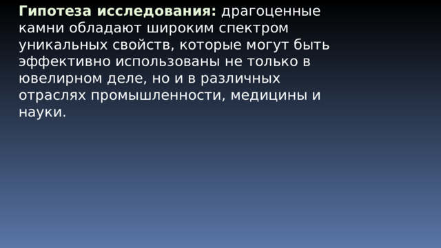 Гипотеза исследования:  драгоценные камни обладают широким спектром уникальных свойств, которые могут быть эффективно использованы не только в ювелирном деле, но и в различных отраслях промышленности, медицины и науки. 