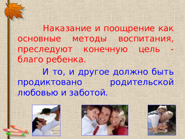  Наказание и поощрение как основные методы воспитания, преследуют конечную цель - благо ребенка.   И то, и другое должно быть продиктовано родительской любовью и заботой.   