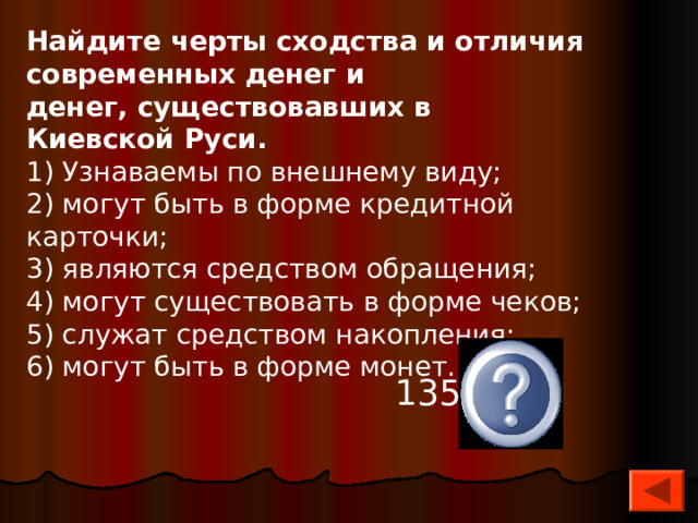 Найдите черты сходства и отличия современных денег и денег, существовавших в Киевской Руси. 1) Узнаваемы по внешнему виду; 2) могут быть в форме кредитной карточки; 3) являются средством обращения; 4) могут существовать в форме чеков; 5) служат средством накопления; 6) могут быть в форме монет. 1356, 24 
