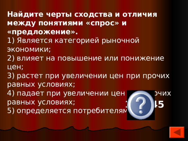 Найдите черты сходства и отличия между понятиями «спрос» и «предложение». 1) Является категорией рыночной экономики; 2) влияет на повышение или понижение цен; 3) растет при увеличении цен при прочих равных условиях; 4) падает при увеличении цен при прочих равных условиях; 5) определяется потребителями. 12, 345  