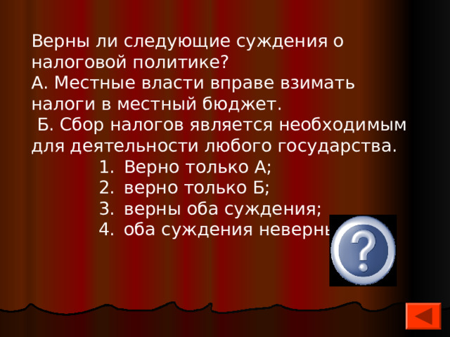 Верны ли следующие суждения о налоговой политике? А. Местные власти вправе взимать налоги в местный бю­джет.  Б. Сбор налогов является необходимым для деятельно­сти любого государства. Верно только А; верно только Б; верны оба суждения; оба суждения неверны. Верно только А; верно только Б; верны оба суждения; оба суждения неверны. Верно только А; верно только Б; верны оба суждения; оба суждения неверны. Верно только А; верно только Б; верны оба суждения; оба суждения неверны. 3 