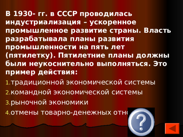В 1930- гг. в СССР проводилась индустриализация – ускоренное промышленное развитие страны. Власть разрабатывала планы развития промышленности на пять лет (пятилетку). Пятилетние планы должны были неукоснительно выполняться. Это пример действия: традиционной экономической системы командной экономической системы рыночной экономики отмены товарно-денежных отношений  2 