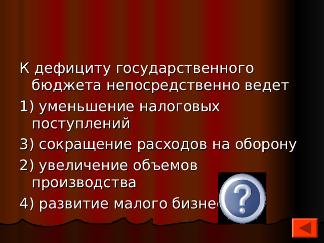 К дефициту государственного бюджета непосредственно ведет 1) уменьшение налоговых поступлений 3) сокращение расходов на оборону 2) увеличение объемов производства 4) развитие малого бизнеса 1 