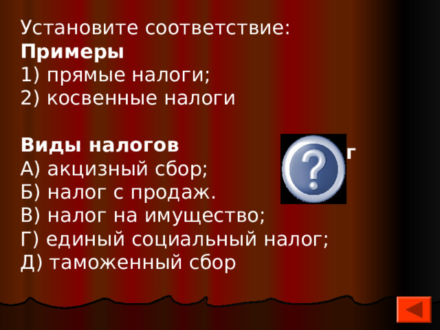 Установите соответствие: Примеры 1) прямые налоги; 2) косвенные налоги Виды налогов А) акцизный сбор; Б) налог с продаж. В) налог на имущество; Г) единый социальный налог; Д) таможенный сбор   1-б,в,г 2-а,д  