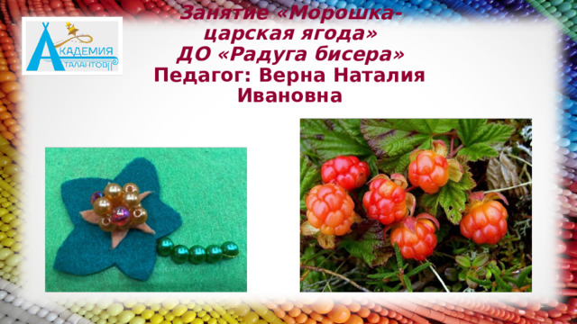 Занятие «Морошка- царская ягода»  ДО «Радуга бисера»  Педагог: Верна Наталия Ивановна 