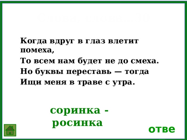 Слова, слова…30 Когда вдруг в глаз влетит помеха, То всем нам будет не до смеха. Но буквы переставь — тогда Ищи меня в траве с утра.  соринка - росинка ответ 