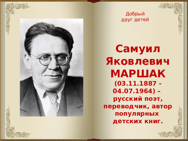 Добрый друг детей Самуил Яковлевич МАРШАК (03.11.1887 - 04.07.1964) – русский поэт, переводчик, автор популярных детских книг. 