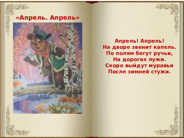 «Апрель. Апрель» Апрель! Апрель! На дворе звенит капель. По полям бегут ручьи, На дорогах лужи. Скоро выйдут муравьи После зимней стужи. 