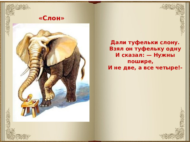 «Слон» Дали туфельки слону. Взял он туфельку одну И сказал: — Нужны пошире, И не две, а все четыре!- 