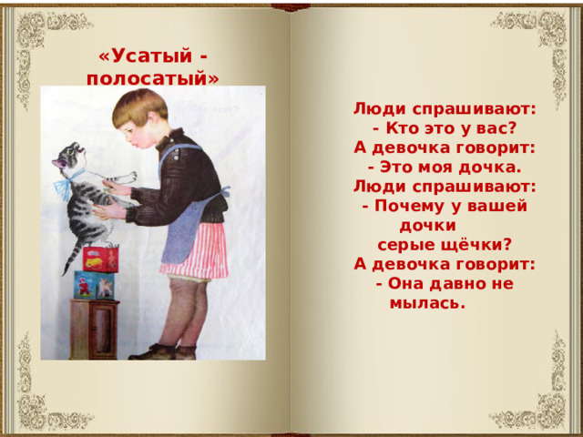 «Усатый - полосатый» Люди спрашивают: - Кто это у вас? А девочка говорит: - Это моя дочка. Люди спрашивают: - Почему у вашей дочки серые щёчки? А девочка говорит: - Она давно не мылась. 