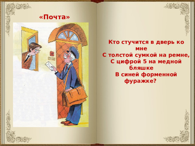 «Почта» Кто стучится в дверь ко мне С толстой сумкой на ремне, С цифрой 5 на медной бляшке В синей форменной фуражке? 