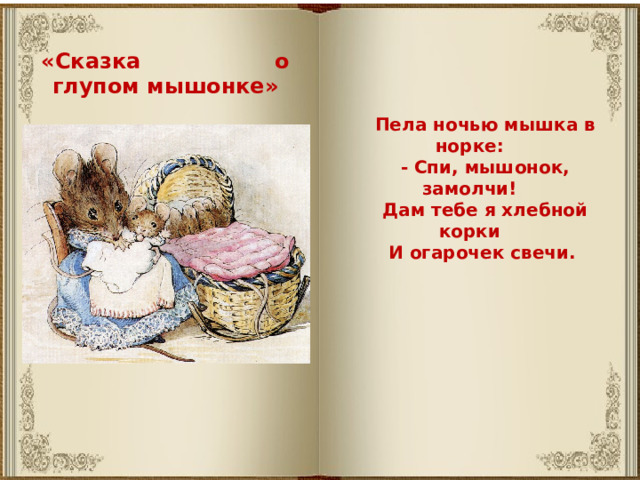 «Сказка о глупом мышонке» Пела ночью мышка в норке: - Спи, мышонок, замолчи! Дам тебе я хлебной корки И огарочек свечи. 