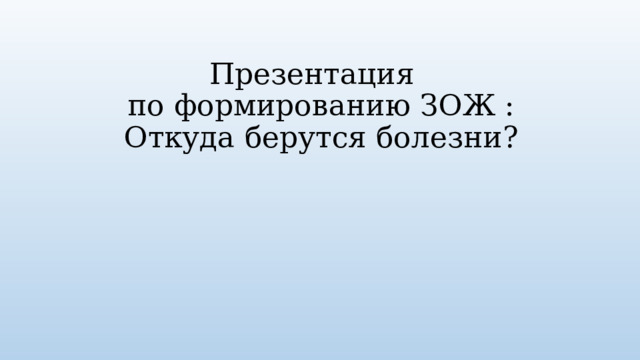 Презентация  по формированию ЗОЖ : Откуда берутся болезни? 