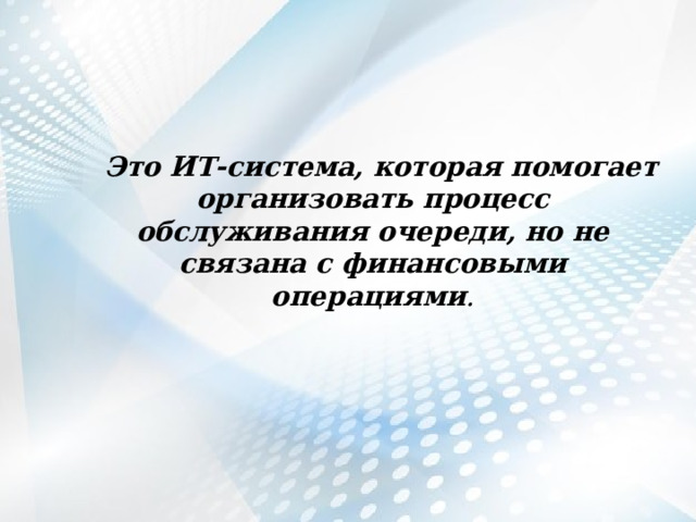  Это ИТ-система, которая помогает организовать процесс обслуживания очереди, но не связана с финансовыми операциями . 