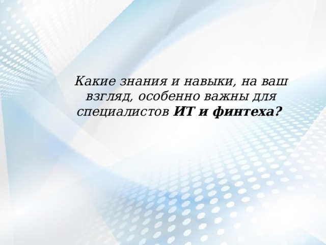 Какие знания и навыки, на ваш взгляд, особенно важны для специалистов ИТ и финтеха?  