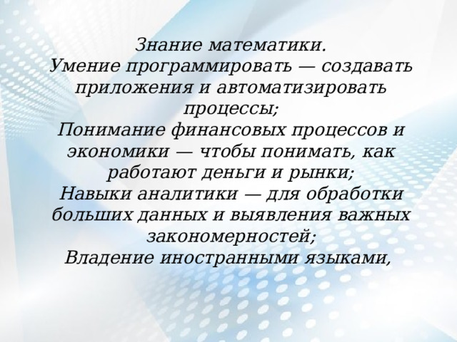 Знание математики. Умение программировать — создавать приложения и автоматизировать процессы; Понимание финансовых процессов и экономики — чтобы понимать, как работают деньги и рынки; Навыки аналитики — для обработки больших данных и выявления важных закономерностей; Владение иностранными языками, 