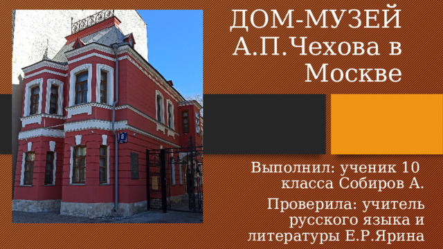 ДОМ-МУЗЕЙ А.П.Чехова в Москве Выполнил: ученик 10 класса Собиров А. Проверила: учитель русского языка и литературы Е.Р.Ярина 