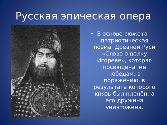 Русская эпическая опера В основе сюжета – патриотическая поэма Древней Руси «Слово о полку Игореве», которая посвящена не победам, а поражению, в результате которого князь был пленён, а его дружина уничтожена. 