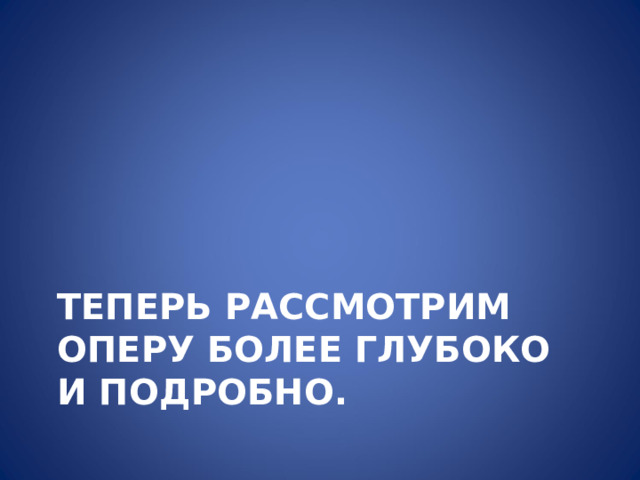 ТЕПЕРЬ РАССМОТРИМ ОПЕРУ БОЛЕЕ ГЛУБОКО И ПОДРОБНО. 