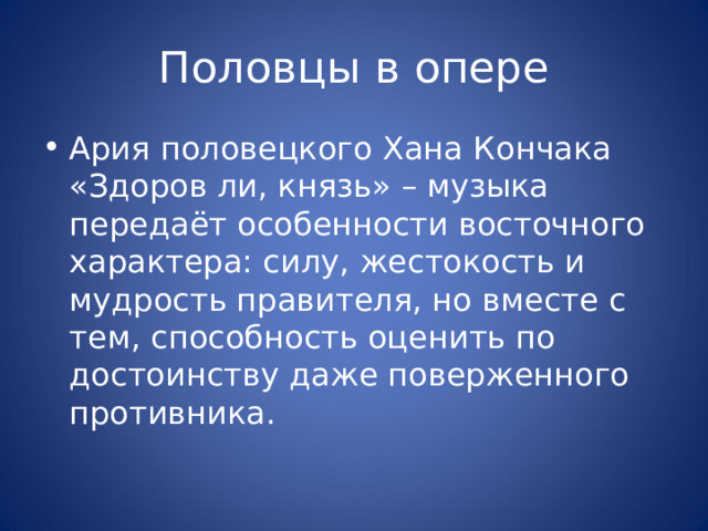 Половцы в опере Ария половецкого Хана Кончака «Здоров ли, князь» – музыка передаёт особенности восточного характера: силу, жестокость и мудрость правителя, но вместе с тем, способность оценить по достоинству даже поверженного противника. 