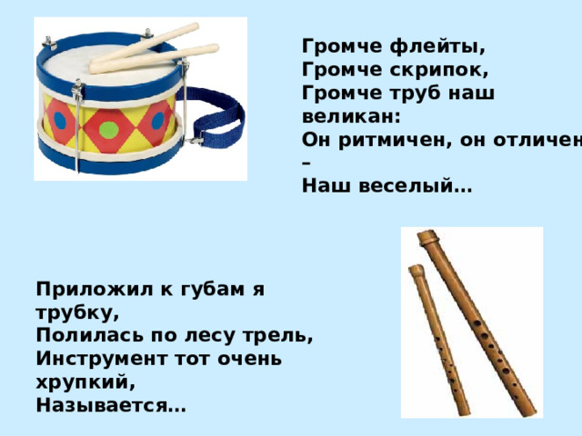 Громче флейты, Громче скрипок, Громче труб наш великан: Он ритмичен, он отличен – Наш веселый… Приложил к губам я трубку, Полилась по лесу трель, Инструмент тот очень хрупкий, Называется… 