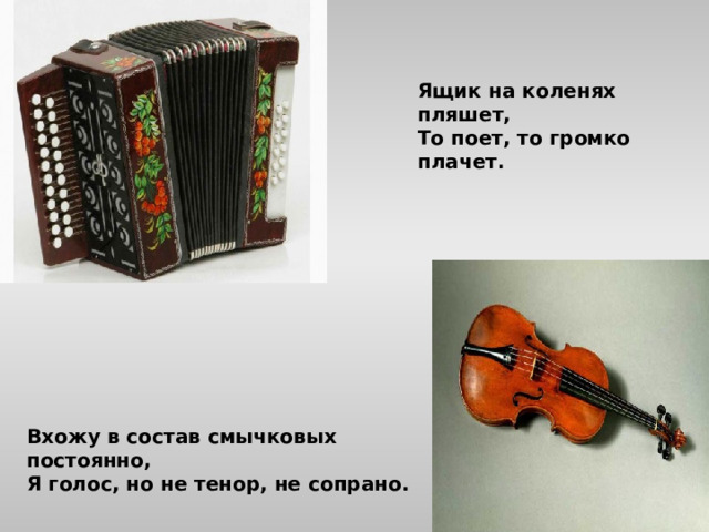 Ящик на коленях пляшет, То поет, то громко плачет. Вхожу в состав смычковых постоянно, Я голос, но не тенор, не сопрано. 