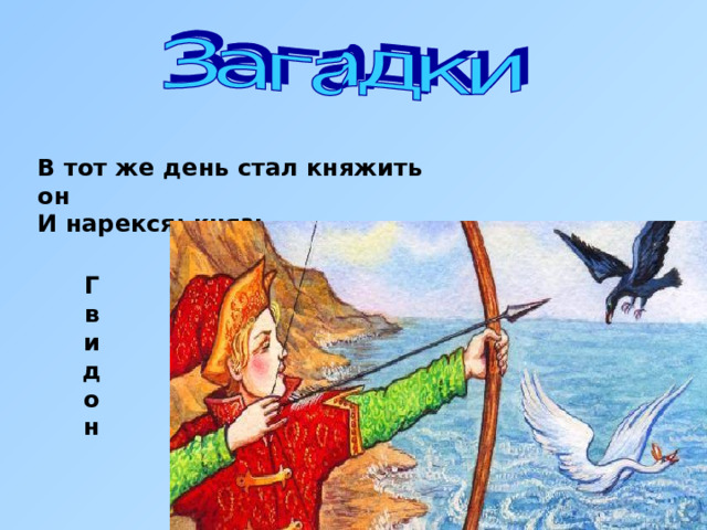 В тот же день стал княжить он И нарекся: князь … Г в и д о н 