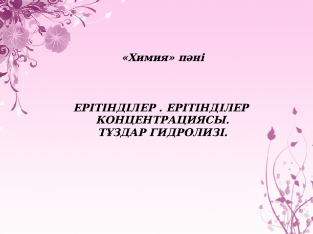   «Химия» пәні            ЕРІТІНДІЛЕР . ЕРІТІНДІЛЕР КОНЦЕНТРАЦИЯСЫ.  ТҰЗДАР ГИДРОЛИЗІ.             