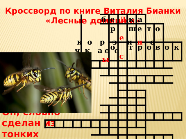 Кроссворд по книге Виталия Бианки «Лесные домишки» б е Л р о к  е а ш  с е т р т о о в о к  к о р  з и н о ч к а  о с ы 5. Кто жил в лёгком домике, висящем на берёзе. Он, словно сделан из тонких листиков серой бумаги. 