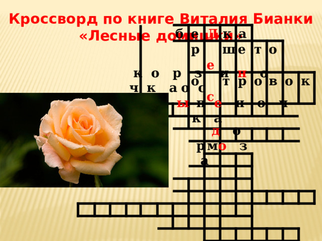 Кроссворд по книге Виталия Бианки «Лесные домишки» б е Л р о к  е  с ш а е т т р о о в о к  к о р  з и н о ч к а  о с ы  п е  н о ч к а 8. Домик ос похож на этот цветок.  д о м  р  о  з а 