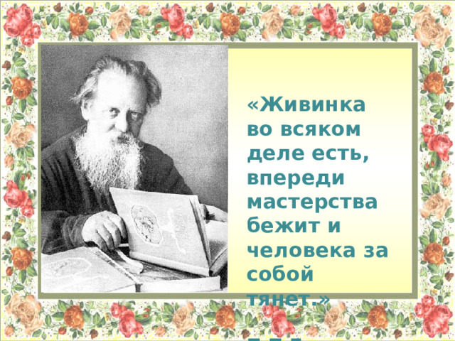 «Живинка во всяком деле есть, впереди мастерства бежит и человека за собой тянет.»  П.П.Бажов. 