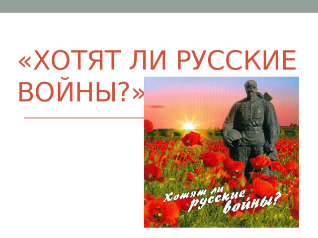 «ХОТЯТ ЛИ РУССКИЕ ВОЙНЫ?» 