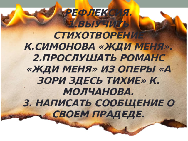 Рефлексия.  1.Выучить стихотворение К.Симонова «Жди меня».  2.Прослушать романс «Жди меня» из оперы «А зори здесь тихие» К. Молчанова.  3. Написать сообщение о своем прадеде.   