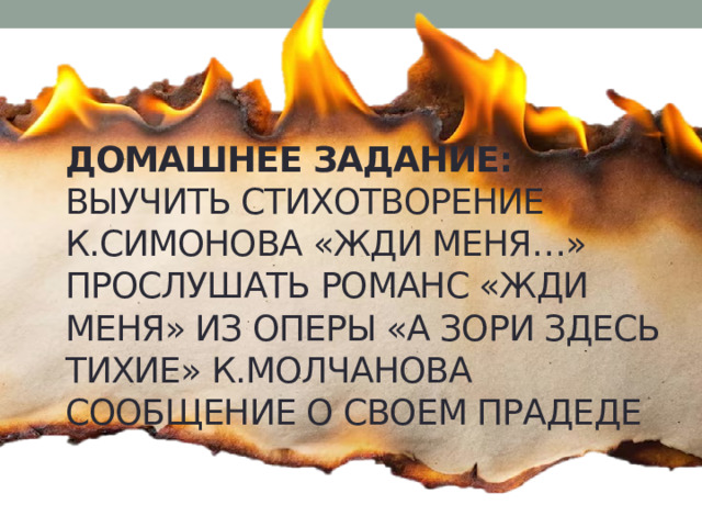 Домашнее задание:  Выучить стихотворение К.Симонова «Жди меня…»  Прослушать романс «Жди меня» из оперы «А зори здесь тихие» К.Молчанова  Сообщение о своем прадеде 