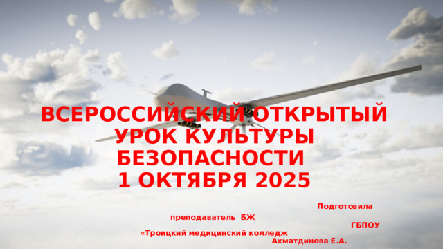 ВСЕРОССИЙСКИЙ ОТКРЫТЫЙ УРОК КУЛЬТУРЫ БЕЗОПАСНОСТИ  1 ОКТЯБРЯ 2025   Подготовила преподаватель БЖ  ГБПОУ «Троицкий медицинский колледж  Ахматдинова Е.А. 