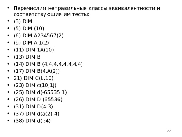 Перечислим неправильные классы эквивалентности и соответствующие им тесты: (3) DIM (5) DIM (10) (6) DIM A234567(2) (9) DIM A.1(2) (11) DIM 1A(10) (13) DIM В (14) DIM В (4,4,4,4,4,4,4,4) (17) DIM B(4,A(2)) 21) DIM C(I.,10) (23) DIM c(10,1J) (25) DIM d(-65535:1) (26) DIM D (65536) (31) DIM D(4:3) (37) DIM d(a(2):4) (38) DIM d(.:4)  