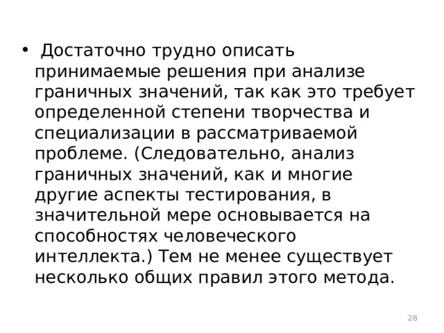  Достаточно трудно описать принимаемые решения при анализе граничных значений, так как это требует определенной степени творчества и специализации в рассматриваемой проблеме. (Следовательно, анализ граничных значений, как и многие другие аспекты тестирования, в значительной мере основывается на способностях человеческого интеллекта.) Тем не менее существует несколько общих правил этого метода.  