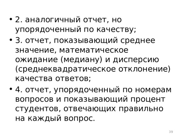 2. аналогичный отчет, но упорядоченный по качеству; 3. отчет, показывающий среднее значение, математическое ожидание (медиану) и дисперсию (среднеквадратическое отклонение) качества ответов; 4. отчет, упорядоченный по номерам вопросов и показывающий процент студентов, отвечающих правильно на каждый вопрос.  