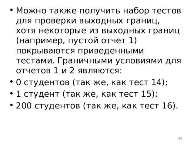Можно также получить набор тестов для проверки выходных границ, хотя некоторые из выходных границ (например, пустой отчет 1) покрываются приведенными тестами. Граничными условиями для отчетов 1 и 2 являются: 0 студентов (так же, как тест 14); 1 студент (так же, как тест 15); 200 студентов (так же, как тест 16).  