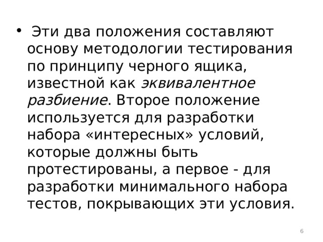  Эти два положения составляют основу методологии тестирования по принципу черного ящика, известной как эквивалентное разбиение . Второе положение используется для разработки набора «интересных» условий, которые должны быть протестированы, а первое - для разработки минимального набора тестов, покрывающих эти условия.  