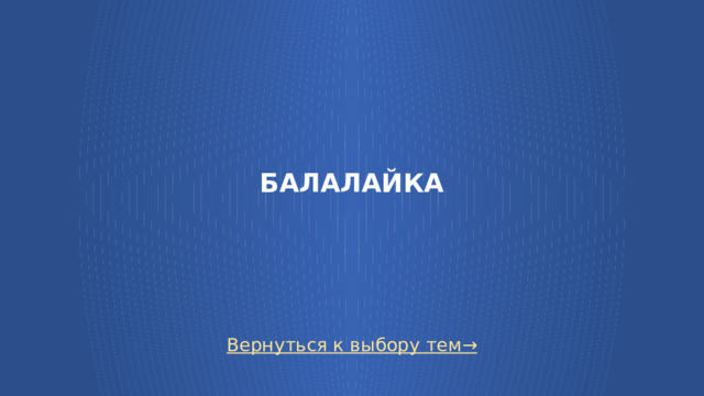 БАЛАЛАЙКА Вернуться к выбору тем→  