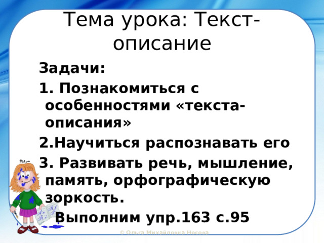 Тема урока: Текст-описание Задачи: 1. Познакомиться с особенностями «текста-описания» 2.Научиться распознавать его 3. Развивать речь, мышление, память, орфографическую зоркость. Выполним упр.163 с.95 