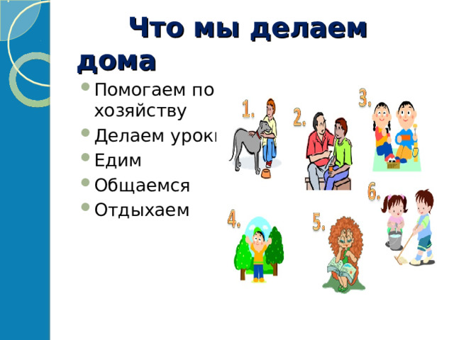  Что мы делаем дома Помогаем по хозяйству Делаем уроки Едим Общаемся Отдыхаем 