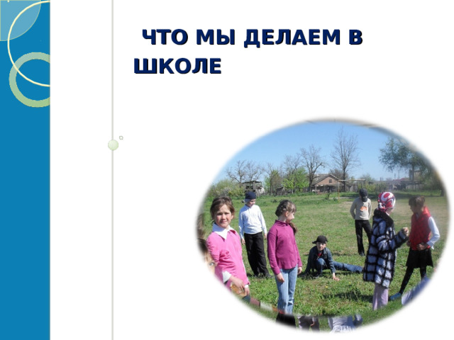  ЧТО МЫ ДЕЛАЕМ В ШКОЛЕ Учимся Общаемся Обедаем Отдыхаем Дежурим          