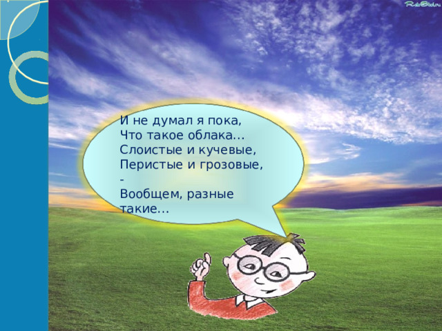 И не думал я пока, Что такое облака… Слоистые и кучевые, Перистые и грозовые, - Вообщем, разные такие… 