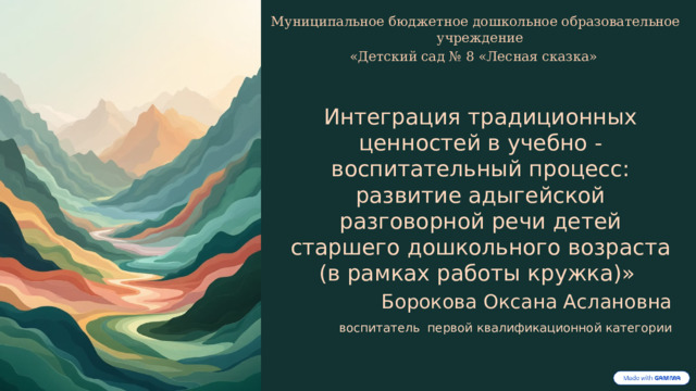   Муниципальное бюджетное дошкольное образовательное учреждение «Детский сад № 8 «Лесная сказка» Интеграция традиционных ценностей в учебно - воспитательный процесс: развитие адыгейской разговорной речи детей старшего дошкольного возраста (в рамках работы кружка)» Борокова Оксана Аслановна  воспитатель первой квалификационной категории   