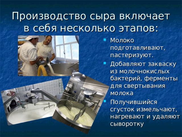 Производство сыра включает в себя несколько этапов: Молоко подготавливают, пастеризуют. Добавляют закваску из молочнокислых бактерий, ферменты для свертывания молока Получившийся сгусток измельчают, нагревают и удаляют сыворотку 
