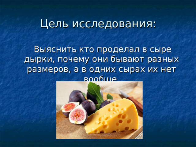 Цель исследования:  Выяснить кто проделал в сыре дырки, почему они бывают разных размеров, а в одних сырах их нет вообще. 